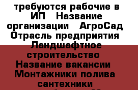 требуются рабочие в ИП › Название организации ­ АгроСад › Отрасль предприятия ­ Ландшафтное строительство › Название вакансии ­ Монтажники полива (сантехники),разнорабочие › Место работы ­ Волгоград, центральный р-он,Ул.Ткачева,30 - Волгоградская обл., Городищенский р-н Работа » Вакансии   